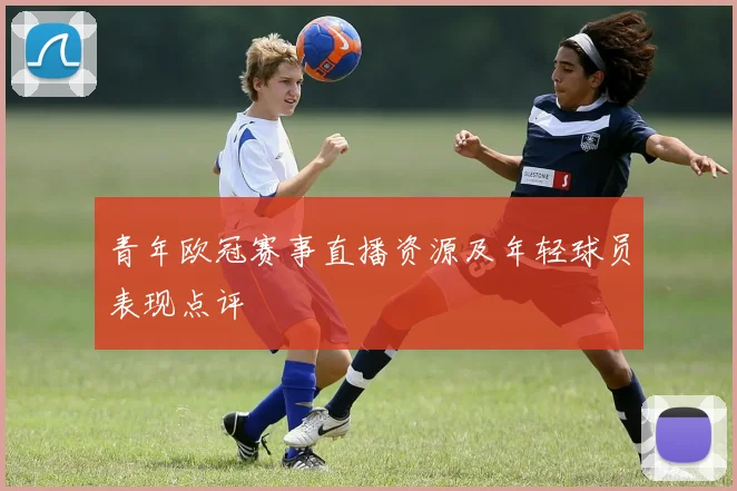 青年欧冠赛事直播资源及年轻球员表现点评