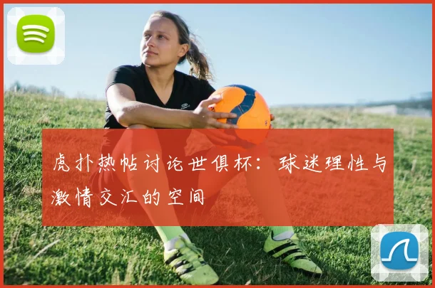 虎扑热帖讨论世俱杯:球迷理性与激情交汇的空间