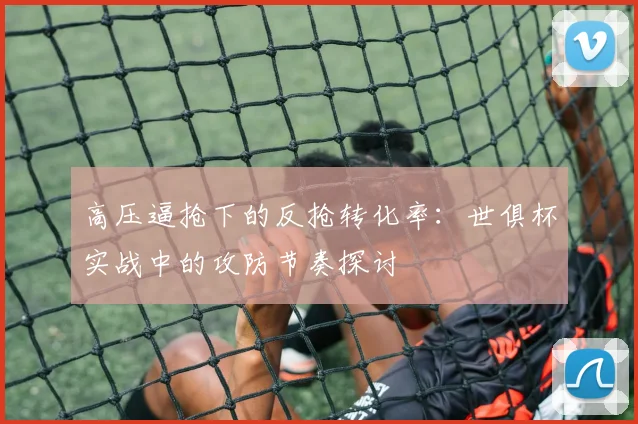 高压逼抢下的反抢转化率:世俱杯实战中的攻防节奏探讨