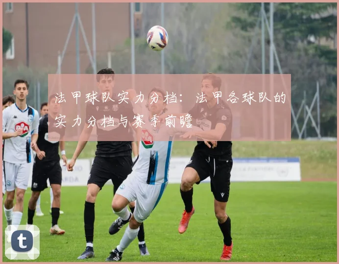法甲球队实力分档：法甲各球队的实力分档与赛季前瞻
