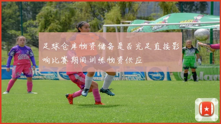 足球仓库物资储备是否充足直接影响比赛期间训练物资供应