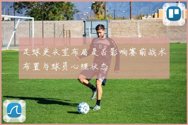 足球更衣室布局是否影响赛前战术布置与球员心理状态