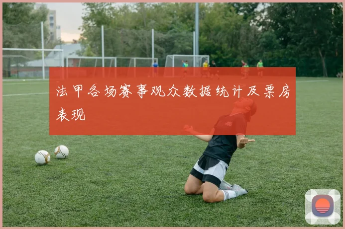 法甲各场赛事观众数据统计及票房表现