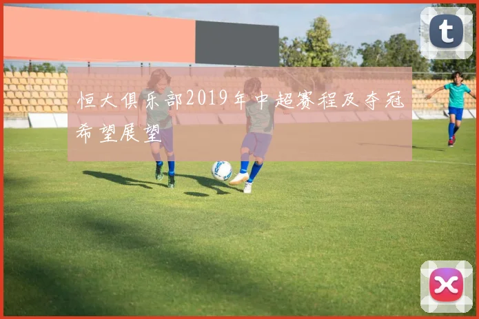 恒大俱乐部2019年中超赛程及夺冠希望展望