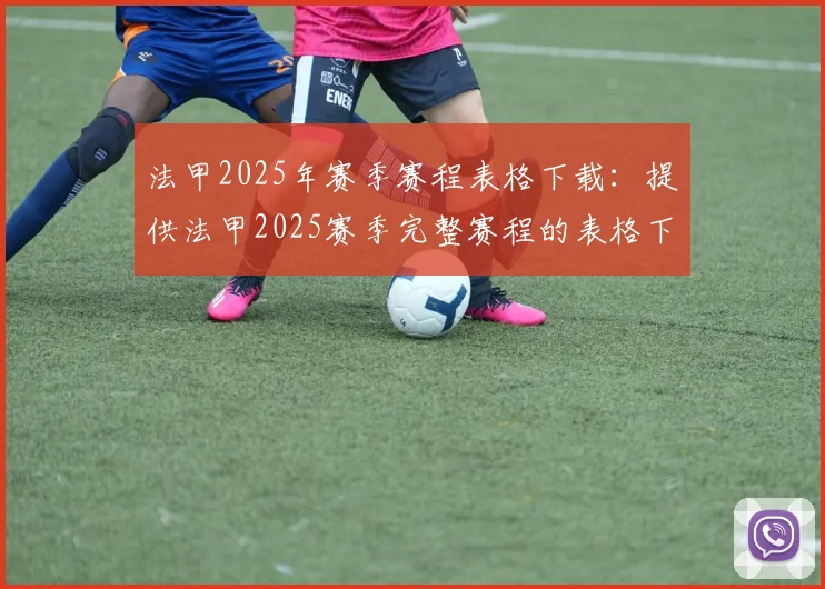 法甲2025年赛季赛程表格下载：提供法甲2025赛季完整赛程的表格下载链接